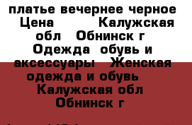 платье вечернее черное › Цена ­ 400 - Калужская обл., Обнинск г. Одежда, обувь и аксессуары » Женская одежда и обувь   . Калужская обл.,Обнинск г.